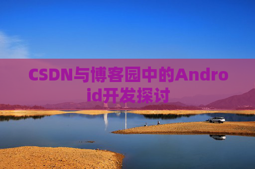 CSDN与博客园中的Android开发探讨